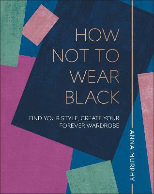 How Not to Wear Black: Find your Style, Create your Forever Wardrobe - Murphy, Anna