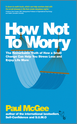 How Not To Worry: The Remarkable Truth of How a Small Change Can Help You Stress Less and Enjoy Life More - McGee, Paul