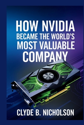 How Nvidia Became The World's Most Valuable Company - Nicholson, Clyde B