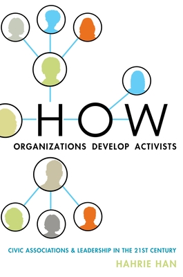 How Organizations Develop Activists: Civic Associations and Leadership in the 21st Century - Han, Hahrie