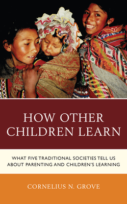 How Other Children Learn: What Five Traditional Societies Tell Us about Parenting and Children's Learning - Grove, Cornelius N