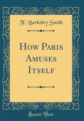 How Paris Amuses Itself (Classic Reprint) - Smith, F Berkeley