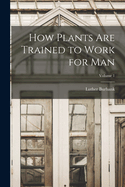 How Plants are Trained to Work for man; Volume 1