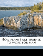 How Plants Are Trained to Work for Man Volume 1