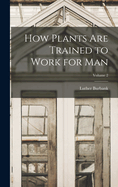 How Plants are Trained to Work for man; Volume 2