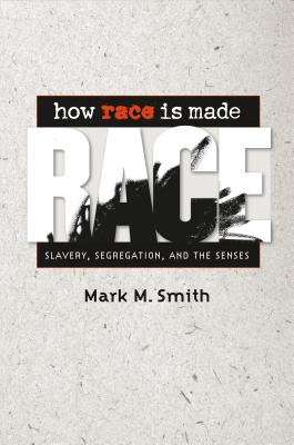 How Race Is Made: Slavery, Segregation, and the Senses - Smith, Mark M