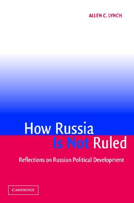 How Russia Is Not Ruled: Reflections on Russian Political Development - Lynch, Allen C