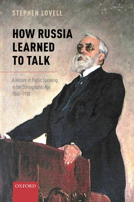 How Russia Learned to Talk: A History of Public Speaking in the Stenographic Age, 1860-1930 - Lovell, Stephen