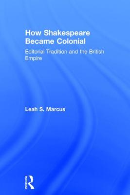 How Shakespeare Became Colonial: Editorial Tradition and the British Empire - Marcus, Leah S.