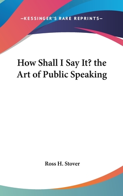 How Shall I Say It? the Art of Public Speaking - Stover, Ross H