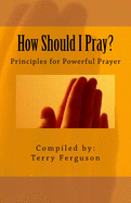 How Should I Pray?: Principles for Powerful Prayer