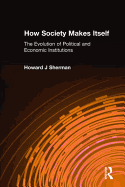 How Society Makes Itself: The Evolution of Political and Economic Institutions: The Evolution of Political and Economic Institutions