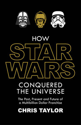 How Star Wars Conquered the Universe: The Past, Present, and Future of a Multibillion Dollar Franchise - Taylor, Chris