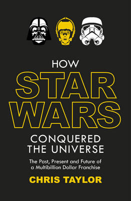 How Star Wars Conquered the Universe: The Past, Present, and Future of a Multibillion Dollar Franchise - Taylor, Chris