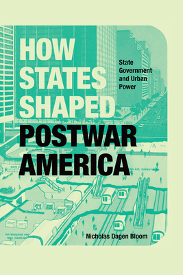 How States Shaped Postwar America: State Government and Urban Power - Bloom, Nicholas Dagen