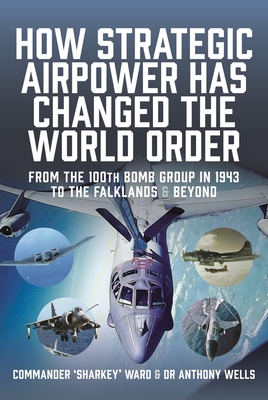 How Strategic Airpower has Changed the World Order: From the 100th Bomb Group in 1943 to the Falklands and Beyond - MacCartan-Ward, Nigel David, and Wells, Anthony R