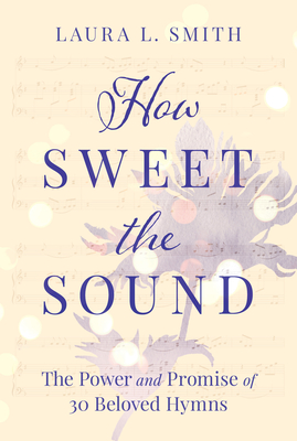 How Sweet the Sound: The Power and Promise of 30 Beloved Hymns - Smith, Laura L