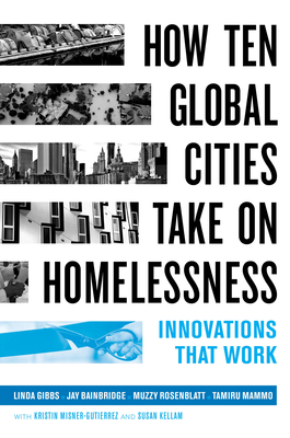 How Ten Global Cities Take on Homelessness: Innovations That Work - Gibbs, Linda, and Bainbridge, Jay, and Rosenblatt, Muzzy