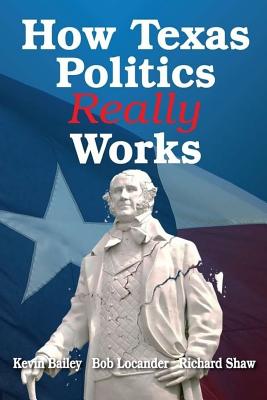 How Texas Politics Really Works - Bailey, Kevin, and Shaw, Richard, and Locander, Robert