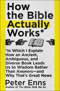 How the Bible Actually Works: In Which I Explain How an Ancient, Ambiguous, and Diverse Book Leads Us to Wisdom Rather Than Answers--And Why That's Great News