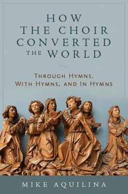 How the Choir Converted the World: Through Hymns, with Hymns, and in Hymns - Aquilina, Mike