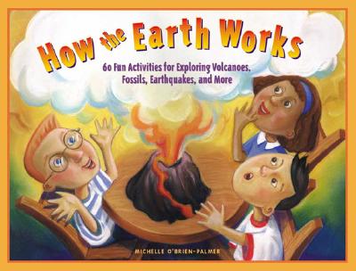 How the Earth Works: 60 Fun Activities for Exploring Volcanoes, Fossils, Earthquakes, and More - O'Brien-Palmer, Michelle