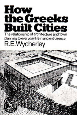 How the Greeks Built Cities: The Relationships of Architecture and Town Planning to Everyday.... - Wycherley, R E