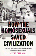 How the Homosexuals Saved Civilization: The True and Heroic Story of How Gay Men Shaped the Modern World