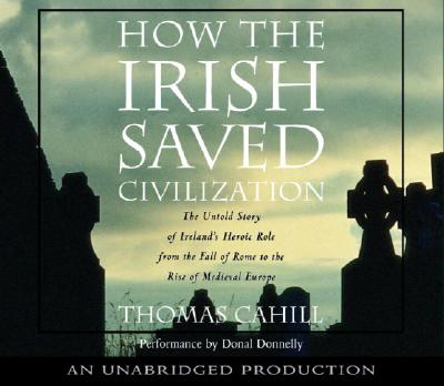 How the Irish Saved Civilization: The Untold Story of Ireland's Heroic Role from the Fall of Rome to the Rise of Medieval Europe - Cahill, Thomas, and Donnelly, Donal (Read by)