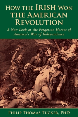 How the Irish Won the American Revolution: A New Look at the Forgotten Heroes of America's War of Independence - Tucker, Phillip Thomas