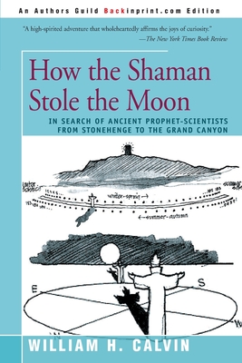 How the Shaman Stole the Moon: In Search of Ancient Prophet-Scientists from Stonehenge to the Grand Canyon - Calvin, William H (Photographer)