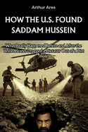 How the U.S. Found Saddam Hussein: What Really Happened Before and After the United States Dragged a Dictator Out of a Dirt Hole