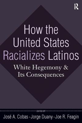 How the United States Racializes Latinos: White Hegemony and Its Consequences - Cobas, Jos a, and Duany, Jorge, and Feagin, Joe R