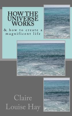 How the Universe Works: & how to create a magnificent life - Hay, Claire Louise