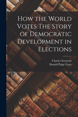 How the World Votes The Story of Democratic Development in Elections - Seymour, Charles, and Frary, Donald Paige