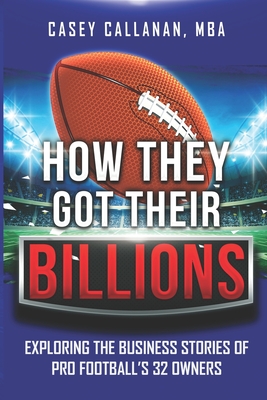 How They Got Their Billions: Exploring the Business Stories of Pro Football's 32 Owners - Callanan, Casey