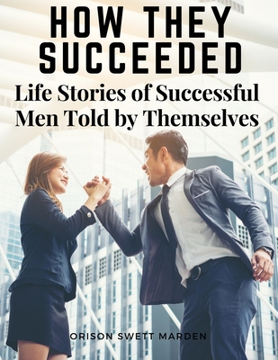 How They Succeeded: Life Stories of Successful Men Told by Themselves - Orison Swett Marden