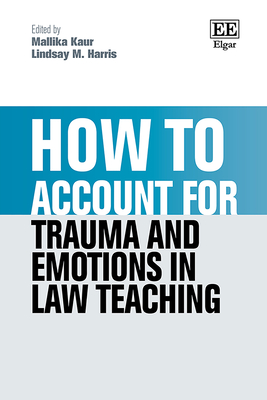 How to Account for Trauma and Emotions in Law Teaching - Kaur, Mallika (Editor), and Harris, Lindsay M (Editor)