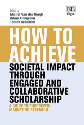 How to Achieve Societal Impact Through Engaged and Collaborative Scholarship: A Guide to Purposeful Marketing Research - Van Der Borgh, Michel (Editor), and Lindgreen, Adam (Editor), and Schfers, Tobias (Editor)