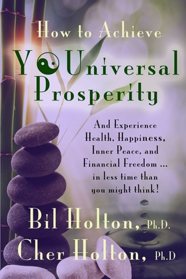 How to Achieve YOUniversal Prosperity: And Experience Health, Happiness, Inner Peace, and Financial Freedom ...In Less Time Than You Might Think - Holton, Cher, and Holton, Bil