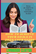 How to Achieve Your Goals in 2024 User Guide: Strategic Goal Setting and Success Blueprint: Achieve Your Dreams in 2024 with Motivation, Time Management, Effective Planning, and Proven Methods.