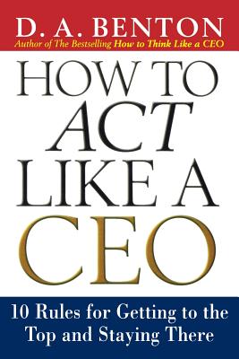 How to Act Like a CEO: 10 Rules for Getting to the Top and Staying There - Benton, D A
