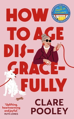 How to Age Disgracefully: The funny and uplifting new novel from the bestselling author of The Authenticity Project - Pooley, Clare