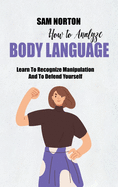 How To Analyze Body Language: Learn To Recognize Manipulation And To Defend Yourself