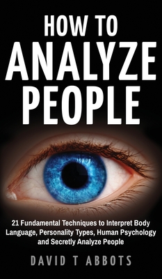 How To Analyze People: 21 Fundamental Techniques to Interpret Body Language, Personality Types, Human Psychology and Secretly Analyze People - Abbots, David T