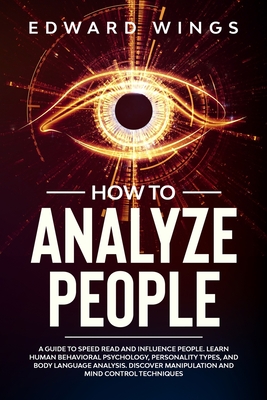 How To Analyze People: A Guide To Speed Read And Influence People. Learn Human Behavioral Psychology, Personality Types, And Body Language Analysis. Discover Manipulation And Mind Control Techniques - Wings, Edward