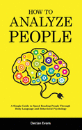 How to Analyze People: A Simple Guide to Speed Reading People Through Body Language and Behavioral Psychology