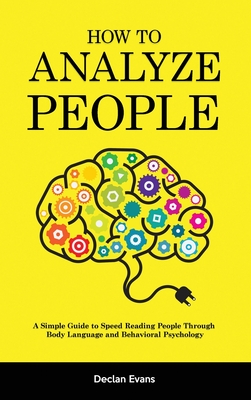 How to Analyze People: A Simple Guide to Speed Reading People Through Body Language and Behavioral Psychology - Evans, Declan