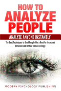 How to Analyze People: Analyze Anyone Instantly: The Best Techniques to Read People Like a Book for Increased Influence and Instant Social Leverage