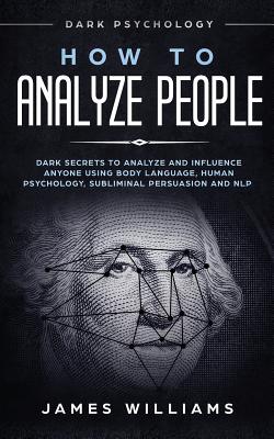 How to Analyze People: Dark Psychology - Dark Secrets to Analyze and Influence Anyone Using Body Language, Human Psychology, Subliminal Persuasion and NLP - Williams, James W
